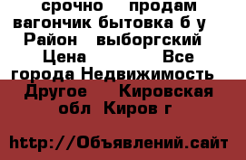 срочно!!! продам вагончик-бытовка б/у. › Район ­ выборгский › Цена ­ 60 000 - Все города Недвижимость » Другое   . Кировская обл.,Киров г.